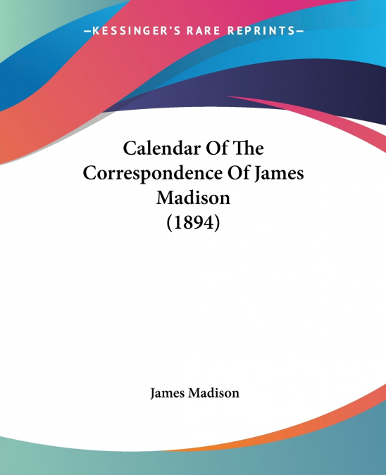 Calendar Of The Correspondence Of James Madison (1894)