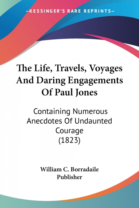 The Life, Travels, Voyages And Daring Engagements Of Paul Jones