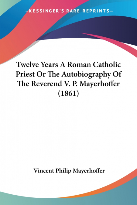 Twelve Years A Roman Catholic Priest Or The Autobiography Of The Reverend V. P. Mayerhoffer (1861)