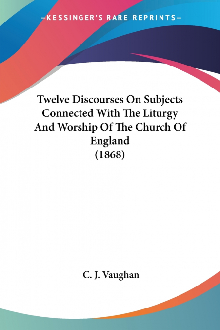 Twelve Discourses On Subjects Connected With The Liturgy And Worship Of The Church Of England (1868)