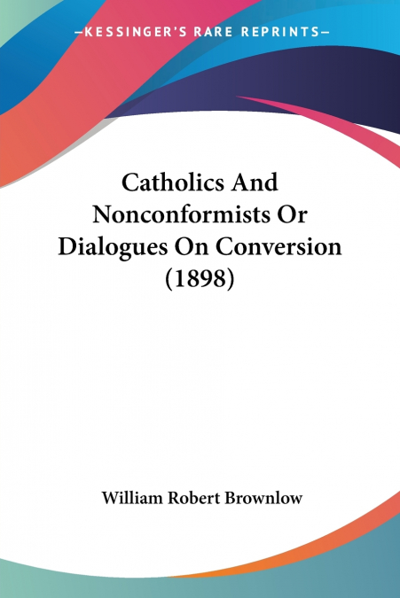 Catholics And Nonconformists Or Dialogues On Conversion (1898)