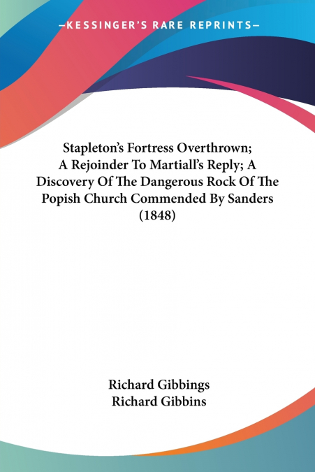 Stapleton’s Fortress Overthrown; A Rejoinder To Martiall’s Reply; A Discovery Of The Dangerous Rock Of The Popish Church Commended By Sanders (1848)