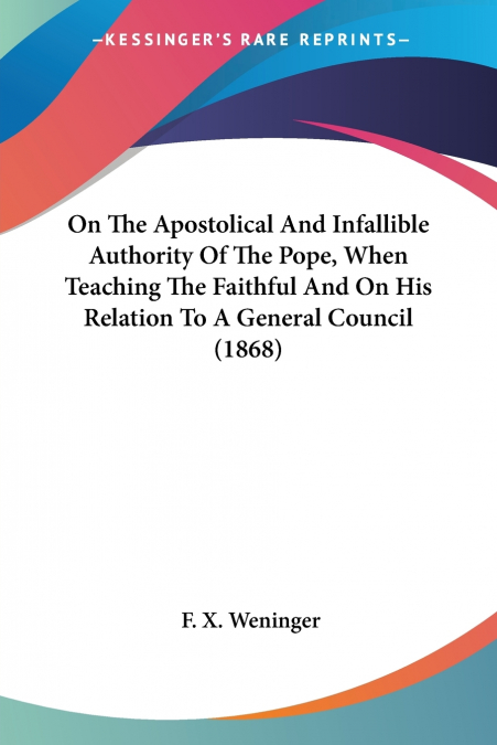 On The Apostolical And Infallible Authority Of The Pope, When Teaching The Faithful And On His Relation To A General Council (1868)