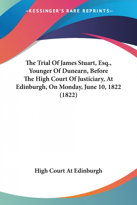The Trial Of James Stuart, Esq., Younger Of Dunearn, Before The High Court Of Justiciary, At Edinburgh, On Monday, June 10, 1822 (1822)