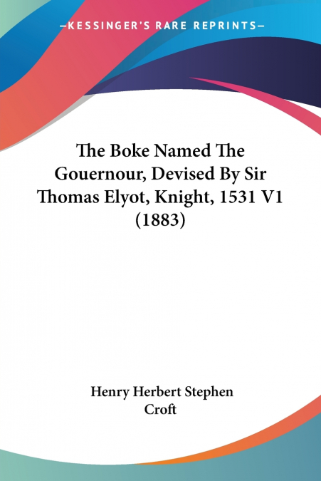 The Boke Named The Gouernour, Devised By Sir Thomas Elyot, Knight, 1531 V1 (1883)