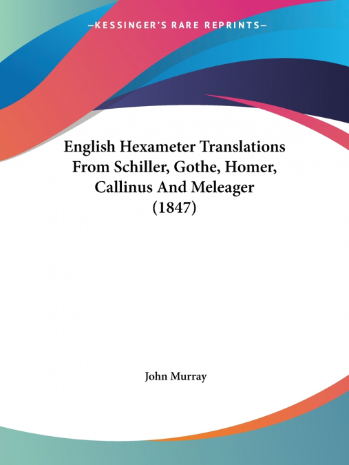 English Hexameter Translations From Schiller, Gothe, Homer, Callinus And Meleager (1847)