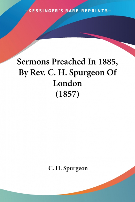 Sermons Preached In 1885, By Rev. C. H. Spurgeon Of London (1857)