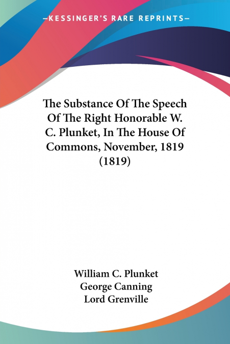 The Substance Of The Speech Of The Right Honorable W. C. Plunket, In The House Of Commons, November, 1819 (1819)