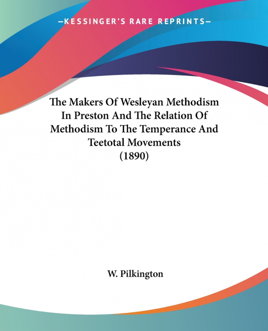 The Makers Of Wesleyan Methodism In Preston And The Relation Of Methodism To The Temperance And Teetotal Movements (1890)