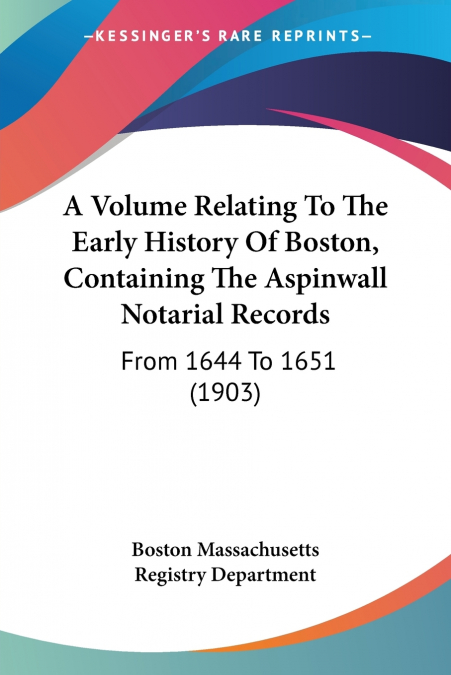 A Volume Relating To The Early History Of Boston, Containing The Aspinwall Notarial Records