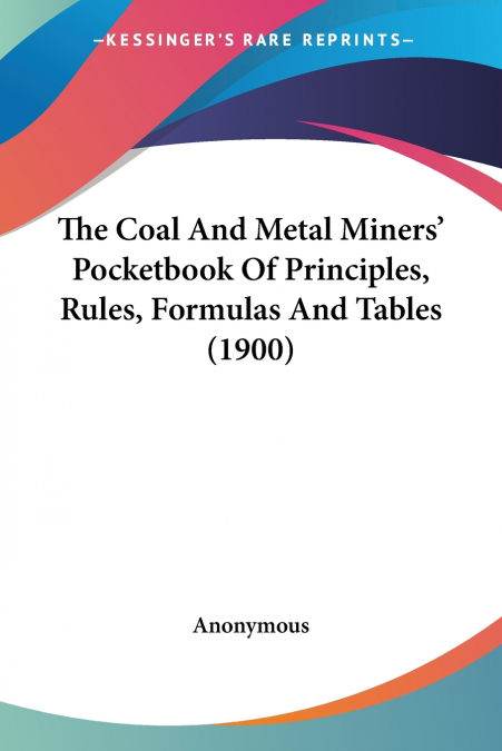 The Coal And Metal Miners’ Pocketbook Of Principles, Rules, Formulas And Tables (1900)