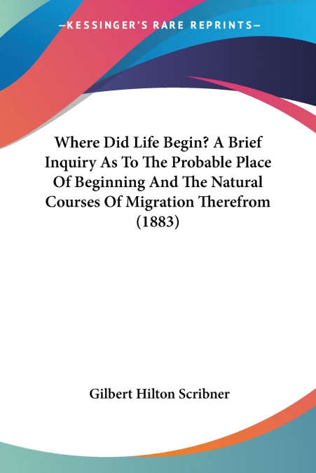 Where Did Life Begin? A Brief Inquiry As To The Probable Place Of Beginning And The Natural Courses Of Migration Therefrom (1883)