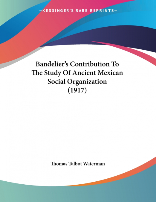 Bandelier’s Contribution To The Study Of Ancient Mexican Social Organization (1917)