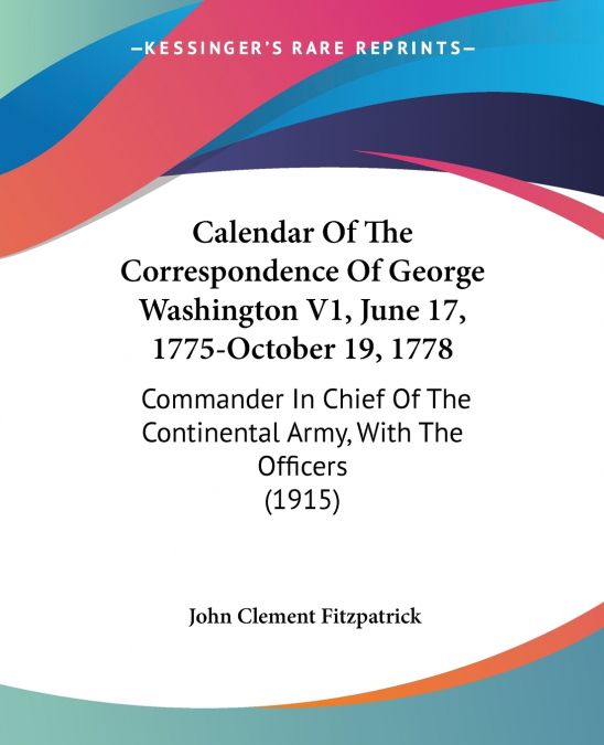 Calendar Of The Correspondence Of George Washington V1, June 17, 1775-October 19, 1778