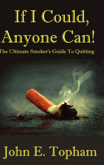 If I Could, Anyone Can! (The Ultimate Smoker’s Guide To Quitting)