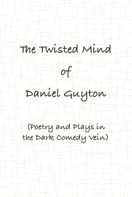 The Twisted Mind of Daniel Guyton (Poetry and Plays in the Dark Comedy Vein)