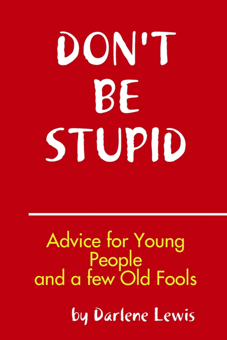 Don’t Be Stupid, Advice for Young People and a Few Old Fools