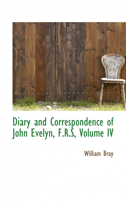 Diary and Correspondence of John Evelyn, F.R.S, Volume IV