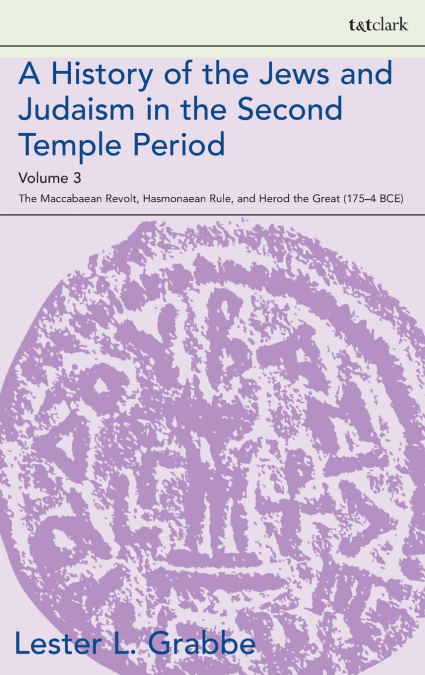 A History of the Jews and Judaism in the Second Temple Period, Volume 3 The Maccabaean Revolt, Hasmonaean Rule, and Herod the Great (175-4 BCE)