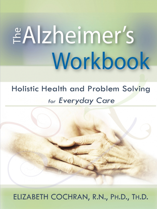 Alzheimer’s Workbook, Holistic Health and Problem Solving for Everyday Care