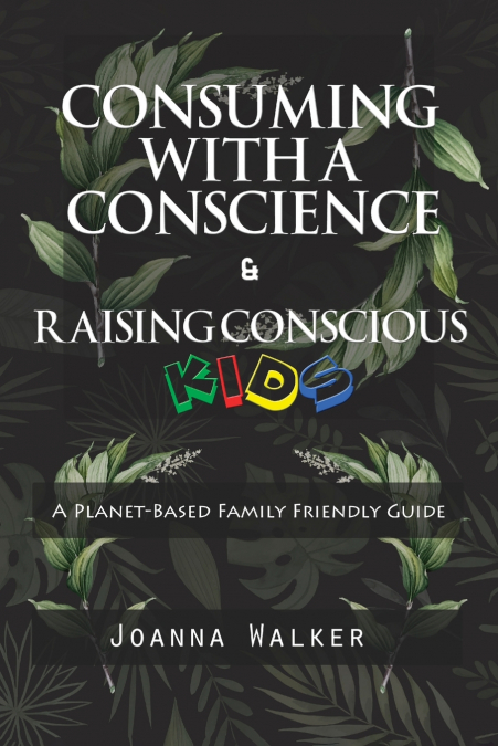 Consuming With a Conscience and Raising Conscious Kids ( 'A Plant-Based Family Friendly Guide' )