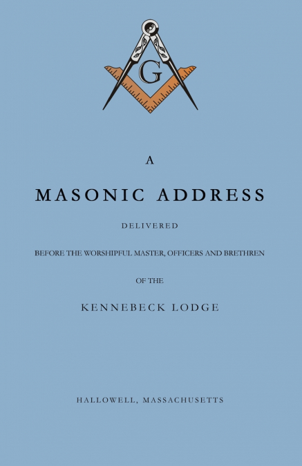 A Masonic Address Delivered Before The Worshipful Master and Brethren of the Kennebeck Lodge in the New Meeting House, Hallowell, Massachusetts, June 24, Anno Lucis, 5797