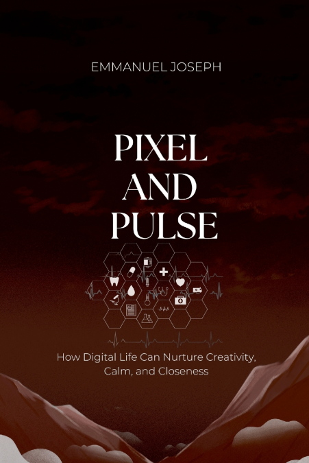 Pixel and Pulse, How Digital Life Can Nurture Creativity, Calm, and Closeness