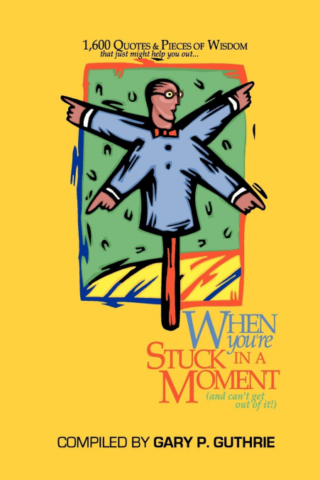 1,600 Quotes & Pieces of Wisdom That Just Might Help You Out When You’re Stuck in a Moment (and Can’t Get Out of It!)