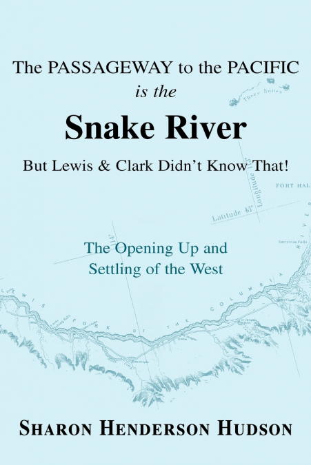 The Passageway to the Pacific Is the Snake River But Lewis and Clark Didn’t Know That! the Opening Up and Settling of the West
