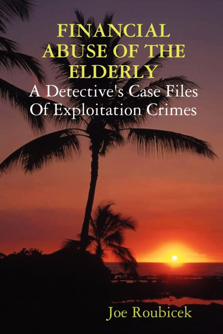 FINANCIAL ABUSE OF THE ELDERLY; A Detective’s Case Files Of Exploitation Crimes