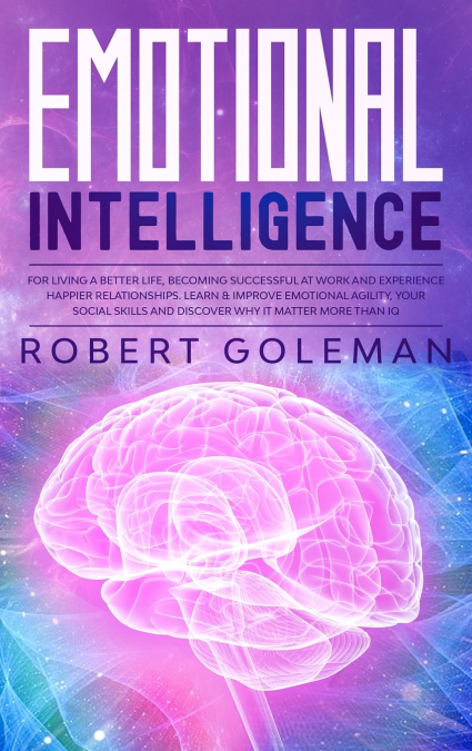 Emotional Intelligence For Living a Better Life, Becoming Successful at Work, and Experiencing Happier Relationships. Learn and Improve Emotional Agility, Your Social Skills and Discover Why it Matter