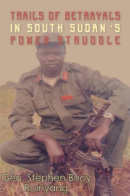 Trails of Betrayals in south Sudan’s Power Struggle