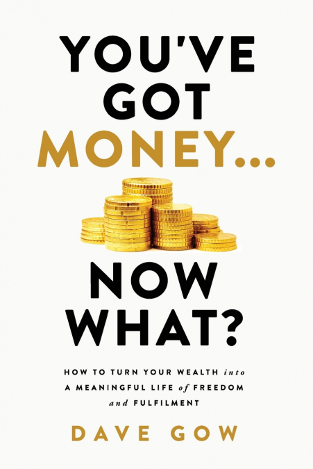 You’ve Got Money... Now What? How to Turn Your Wealth into a Meaningful Life of Freedom and Fulfilment