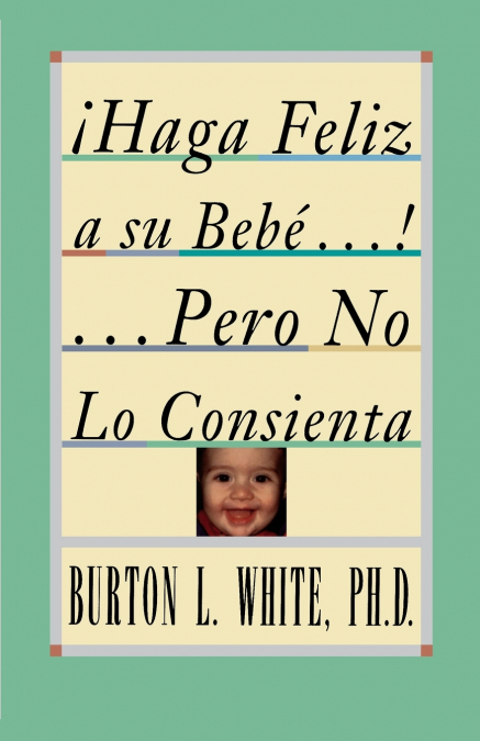 Haga Feliz a Su Bebe...Pero No Lo Consienta (Raising a Happy, Unspoiled Child)