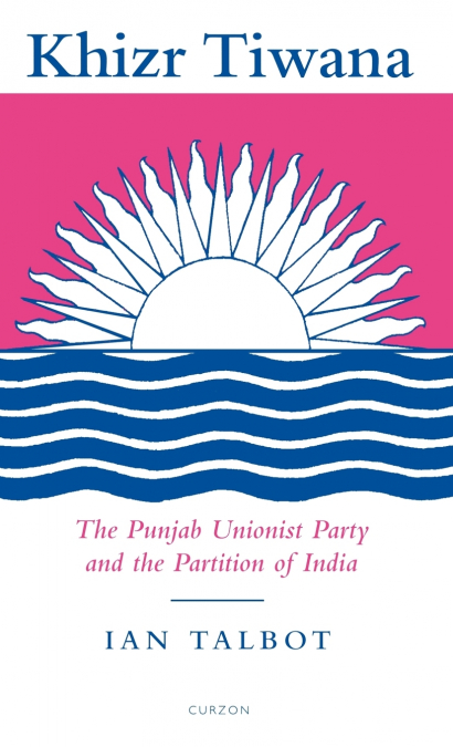 Khizr Tiwana, the Punjab Unionist Party and the Partition of India