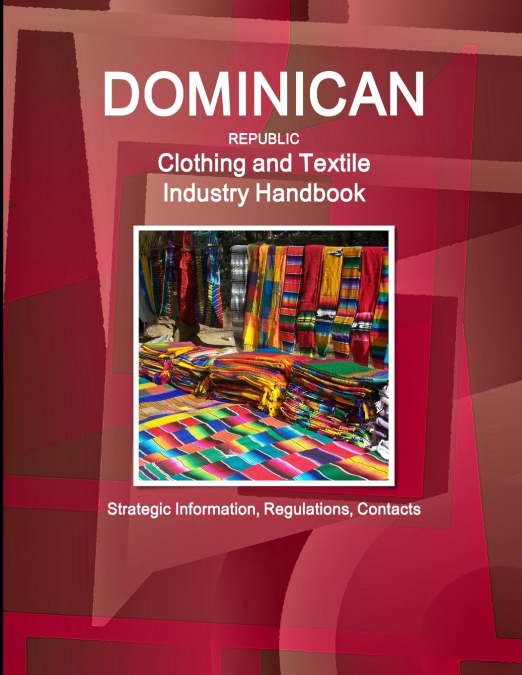Dominican Republic Clothing and Textile  Industry Handbook - Strategic Information, Regulations, Contacts