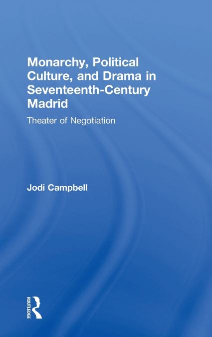Monarchy, Political Culture, and Drama in Seventeenth-Century Madrid