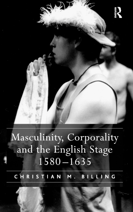Masculinity, Corporality and the English Stage 1580-1635