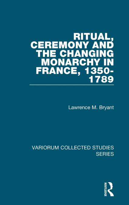 Ritual, Ceremony and the Changing Monarchy in France, 1350-1789