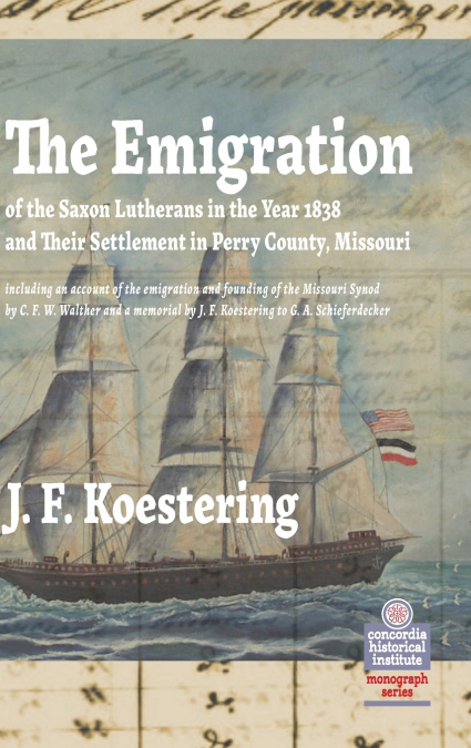 The Emigration of the Saxon Lutherans in the Year 1838 and Their Settlement in Perry County, Missouri