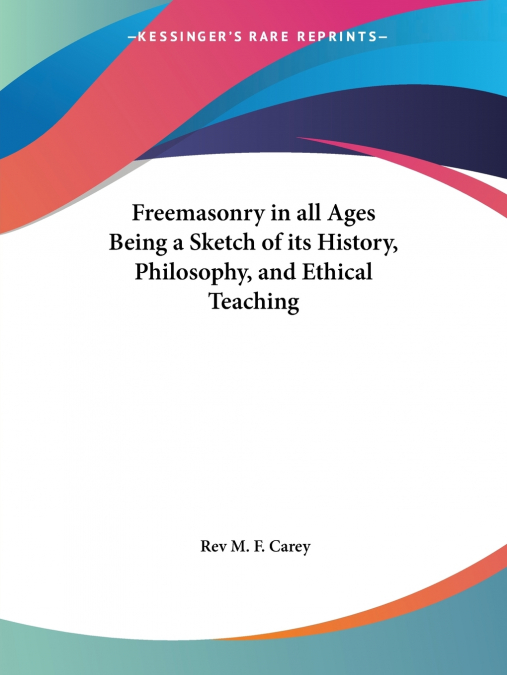 Freemasonry in all Ages Being a Sketch of its History, Philosophy, and Ethical Teaching
