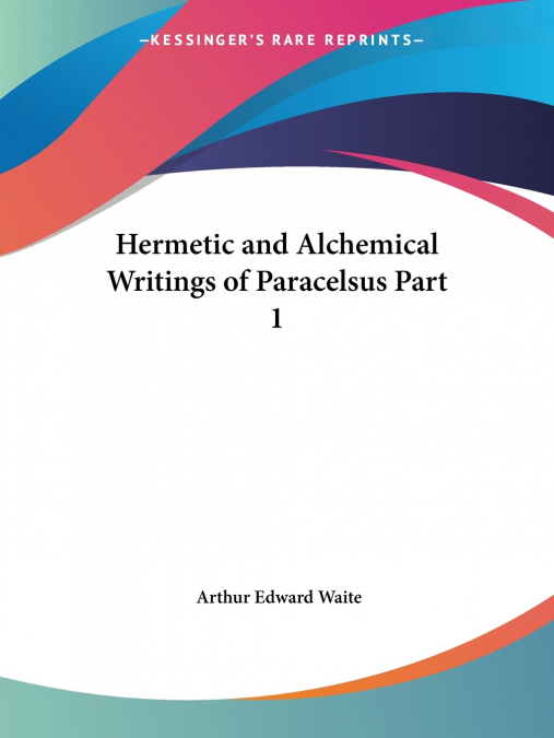 Hermetic and Alchemical Writings of Paracelsus Part 1