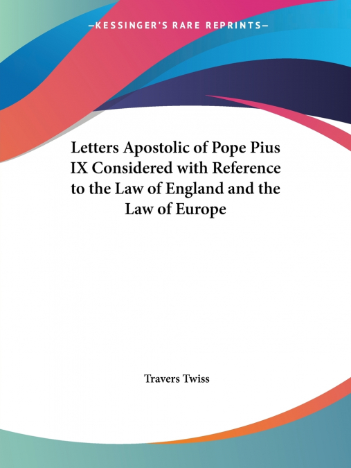 Letters Apostolic of Pope Pius IX Considered with Reference to the Law of England and the Law of Europe