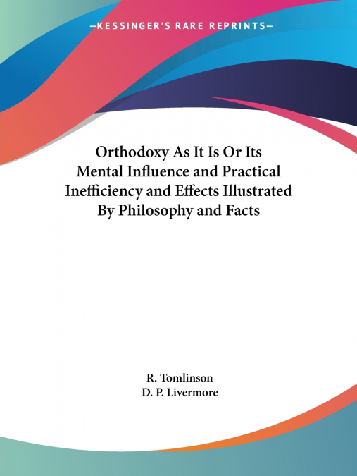 Orthodoxy As It Is Or Its Mental Influence and Practical Inefficiency and Effects Illustrated By Philosophy and Facts