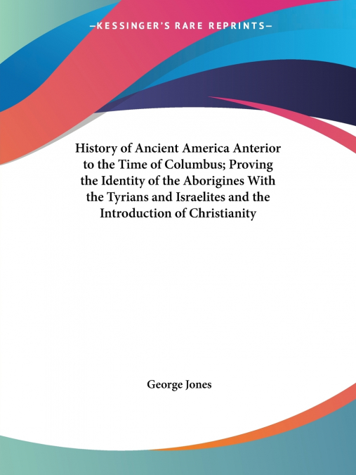 History of Ancient America Anterior to the Time of Columbus; Proving the Identity of the Aborigines With the Tyrians and Israelites and the Introduction of Christianity