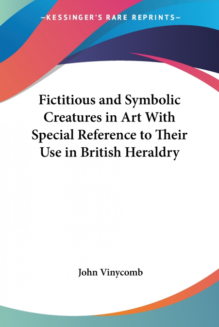 Fictitious and Symbolic Creatures in Art With Special Reference to Their Use in British Heraldry