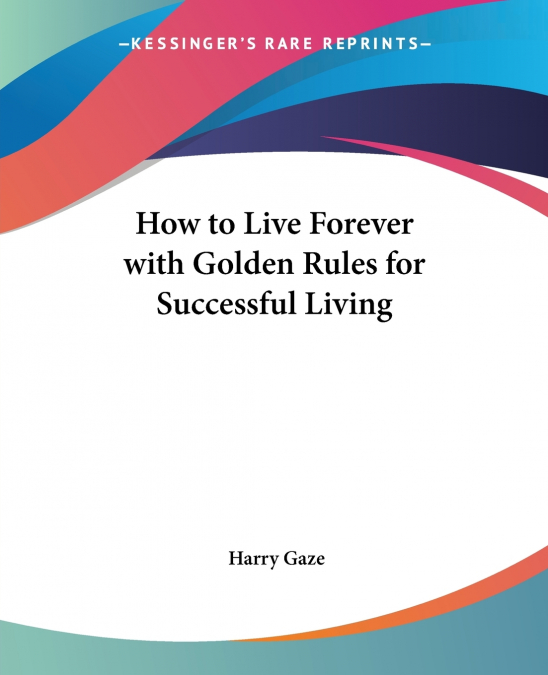 How to Live Forever with Golden Rules for Successful Living