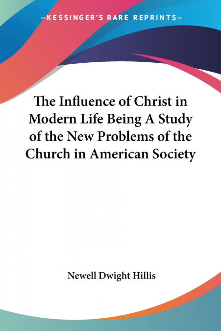 The Influence of Christ in Modern Life Being A Study of the New Problems of the Church in American Society