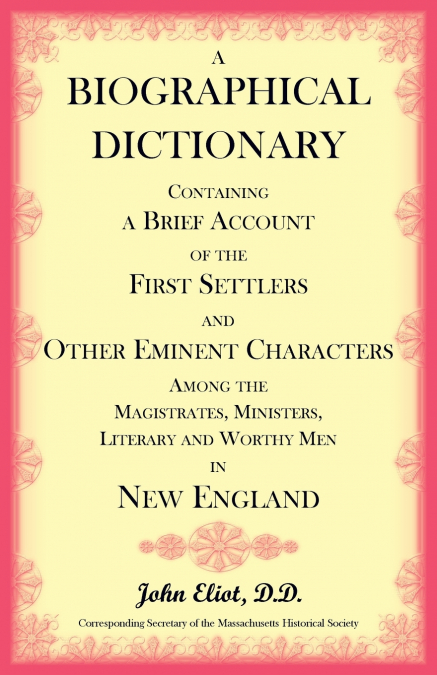 A Biographical Dictionary Containing a Brief Account of the First Settlers and Other Eminent Characters Amoung the Magistrates, Ministers, Literary and Worthy Men in New England