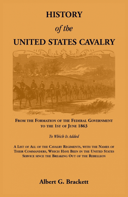 History of the United States Cavalry, From the Formation of the Federal Government to the 1st of June 1863. To which is added a list of all the cavalry regiments, with the names of their commanders, w